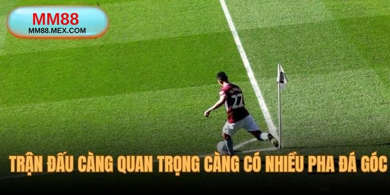 Trận đấu càng quan trọng thì càng dễ có đá góc
